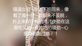 骚逼女友~晚上下班回来，像着了魔一样~衣服来不及脱，扑上来捉住我的鸡儿使劲在这里吃又舔~看她吃的骚劲~心里特刺激过瘾！！