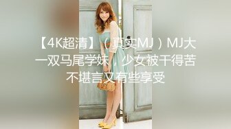 【4K超清】（真实MJ）MJ大一双马尾学妹，少女被干得苦不堪言又有些享受