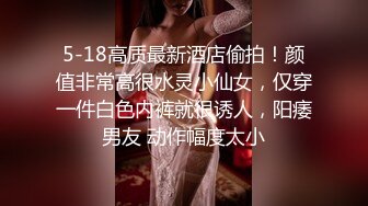 5-18高质最新酒店偷拍！颜值非常高很水灵小仙女，仅穿一件白色内裤就很诱人，阳痿男友 动作幅度太小