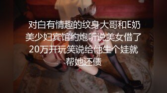  对白有情趣的纹身大哥和E奶美少妇宾馆约炮听说美女借了20万开玩笑说给他生个娃就帮她还债