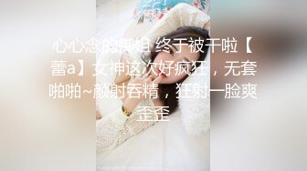 心心念的御姐 终于被干啦【蕾a】女神这次好疯狂，无套啪啪~颜射吞精，狂射一脸爽歪歪