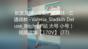 长发及腰~可爱肥臀嫩妹~三通调教~Valeria_Sladkih Deluxe_Bitch（P站 大号 小号）视频合集【170V】 (77)