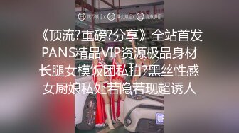 《顶流?重磅?分享》全站首发PANS精品VIP资源极品身材长腿女模饭团私拍?黑丝性感女厨娘私处若隐若现超诱人