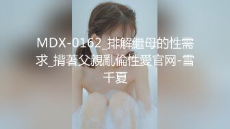 MDX-0162_排解繼母的性需求_揹著父親亂倫性愛官网-雪千夏