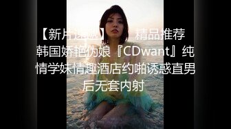 【新片速遞】  ❤️精品推荐❤韩国娇艳伪娘『CDwant』纯情学妹情趣酒店约啪诱惑直男后无套内射 