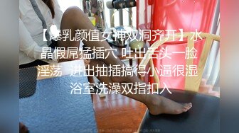 【爆乳颜值女神双洞齐开】水晶假屌猛插穴 吐出舌头一脸淫荡  进出抽插搞得小逼很湿  浴室洗澡双指扣入