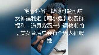 ❤️宅男必备！微博可盐可甜女神福利姬【萌小兔】收费群福利，道具紫薇户外调教啪啪，美女背后总会有个男人征服她