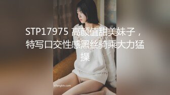 STP17975 高颜值甜美妹子，特写口交性感黑丝骑乘大力猛操