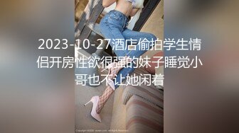 2023-10-27酒店偷拍学生情侣开房性欲很强的妹子睡觉小哥也不让她闲着