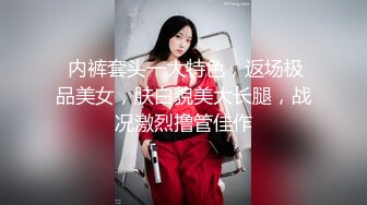  内裤套头一大特色，返场极品美女，肤白貌美大长腿，战况激烈撸管佳作