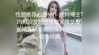 性爱推荐必撸神作 推特博主TINKI沙发怒怼丰臀火辣女友 女神身材丰满耐操 呻吟动听 姿势经典