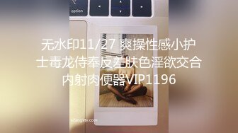 无水印11/27 爽操性感小护士毒龙侍奉反差肤色淫欲交合内射肉便器VIP1196