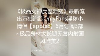 《极品女神反差泄密》最新流出万狼追踪OnlyFans淫秽小情侣【applec】6月订阅3部~极品身材大长腿无套内射画风唯美2