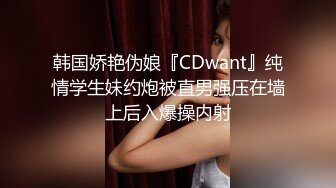 韩国娇艳伪娘『CDwant』纯情学生妹约炮被直男强压在墙上后入爆操内射