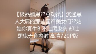 【极品媚黑??总动员】沉迷黑人大屌的那些国产美女们??姑娘你真牛B 不让黑鬼亲 却让黑鬼无套内射 高清720P版