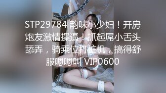 STP29784 韵味小少妇！开房炮友激情操逼！抓起屌小舌头舔弄，骑乘位打桩机，搞得舒服嗯嗯叫 VIP0600