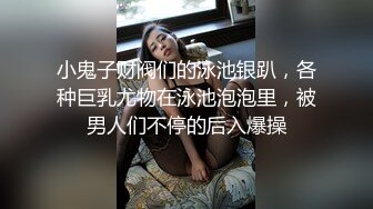 小鬼子财阀们的泳池银趴，各种巨乳尤物在泳池泡泡里，被男人们不停的后入爆操