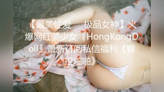 【最美性爱❤️极品女神】火爆网红美少女『HongKongDoll』最新订阅私信福利《臀控啪啪》