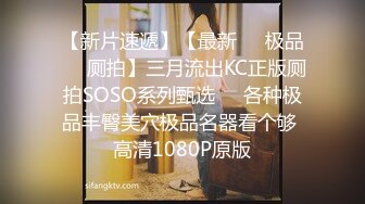 【新片速遞】【最新❤️极品❤️厕拍】三月流出KC正版厕拍SOSO系列甄选❤️各种极品丰臀美穴极品名器看个够 高清1080P原版