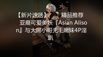 【新片速遞】   ❤️精品推荐❤️亚裔可爱美妖『Asian Alison』与大屌小哥无毛嫩妹4P淫趴 