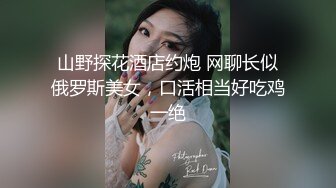 山野探花酒店约炮 网聊长似俄罗斯美女，口活相当好吃鸡一绝