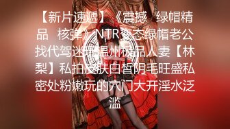 【新片速遞】《震撼☛绿帽精品⭐核弹》NTR变态绿帽老公找代驾迷玩温州极品人妻【林梨】私拍皮肤白皙阴毛旺盛私密处粉嫩玩的穴门大开淫水泛滥