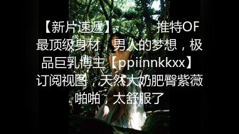 【新片速遞】 ⚫️⚫️推特OF最顶级身材，男人的梦想，极品巨乳博主【ppiinnkkxx】订阅视图，天然大奶肥臀紫薇啪啪，太舒服了