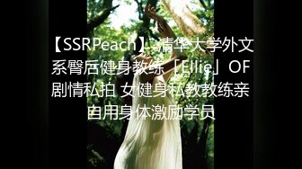 【SSRPeach】 清华大学外文系臀后健身教练「Ellie」OF剧情私拍 女健身私教教练亲自用身体激励学员