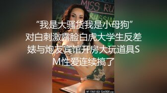  “我是大骚货我是小母狗”对白刺激露脸白虎大学生反差婊与炮友宾馆开房大玩道具SM性爱连续搞了