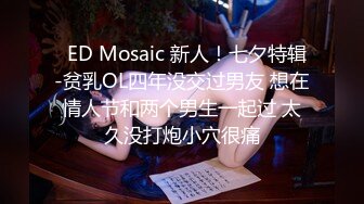   ED Mosaic 新人！七夕特辑-贫乳OL四年没交过男友 想在情人节和两个男生一起过 太久没打炮小穴很痛