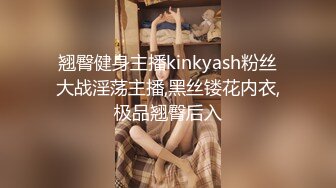 翘臀健身主播kinkyash粉丝大战淫荡主播,黑丝镂花内衣,极品翘臀后入