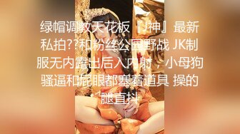 绿帽调教天花板『J神』最新私拍??和粉丝公园野战 JK制服无内露出后入内射，小母狗骚逼和屁眼都塞着道具 操的腿直抖