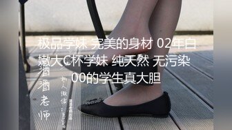  极品学妹 完美的身材 02年白嫩大C杯学妹 纯天然 无污染 00的学生真大胆