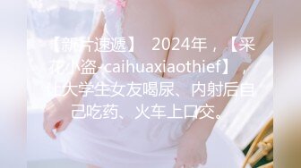 【新片速遞】  2024年，【采花小盗-caihuaxiaothief】，让大学生女友喝尿、内射后自己吃药、火车上口交。