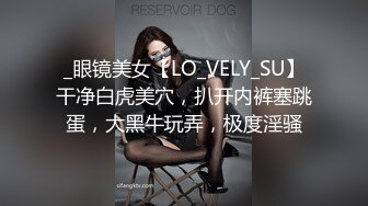 _眼镜美女【LO_VELY_SU】干净白虎美穴，扒开内裤塞跳蛋，大黑牛玩弄，极度淫骚