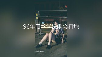 96年黑丝学妹幽会打炮