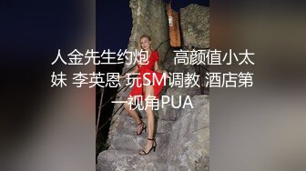 人金先生约炮❤️高颜值小太妹 李英恩 玩SM调教 酒店第一视角PUA