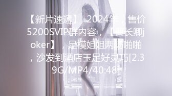 【新片速遞】  2024年，售价5200SVIP群内容，【曹长卿joker】，足模姐姐两场啪啪，沙发到酒店玉足好灵巧[2.39G/MP4/40:48]