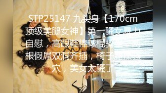 STP25147 九头身【170cm顶级美腿女神】第一骚女暴力自慰，高跟鞋棒球棍骑坐，两根假屌双洞齐插，椅子腿操骚穴，美女太骚了