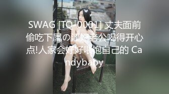 SWAG [TQ-0001] 丈夫面前偷吃下属の淫妇老公喝得开心点!人家会好好喂饱自己的 Candybaby