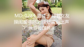 MD-0284 夏晴子 背着女友操闺蜜 潮吹时捂好嘴别出声 麻豆传媒映画