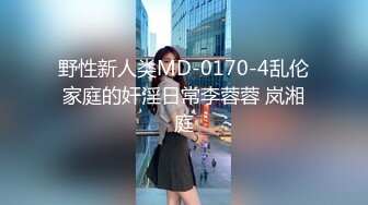 野性新人类MD-0170-4乱伦家庭的奸淫日常李蓉蓉 岚湘庭