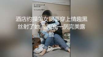 酒店约操美女同事穿上情趣黑丝射了她满满的,一屄完美露脸