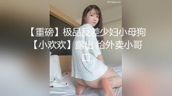 【重磅】极品反差少妇小母狗【小欢欢】露出 给外卖小哥口