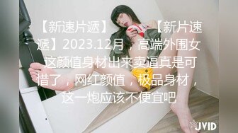 【新速片遞】   ♈♈♈【新片速遞】2023.12月，高端外围女 这颜值身材出来卖逼真是可惜了，网红颜值，极品身材，这一炮应该不便宜吧