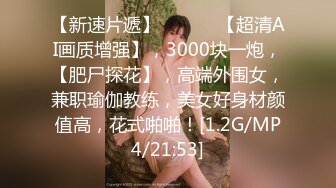 【新速片遞】   ♈♈♈ 【超清AI画质增强】，3000块一炮，【肥尸探花】，高端外围女，兼职瑜伽教练，美女好身材颜值高，花式啪啪！[1.2G/MP4/21:53]