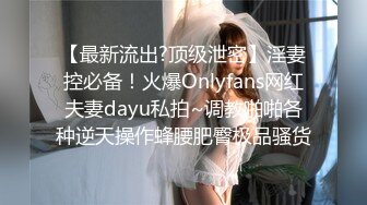 【最新流出?顶级泄密】淫妻控必备！火爆Onlyfans网红夫妻dayu私拍~调教啪啪各种逆天操作蜂腰肥臀极品骚货