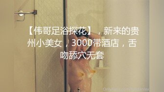 【伟哥足浴探花】，新来的贵州小美女，3000带酒店，舌吻舔穴无套