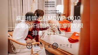 麻豆传媒出品MDWP-0010 按摩会所偷拍痴女按摩师龙根排毒淫行 徐蕾