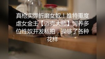 真枪实弹折磨女奴！推特重度虐女金主【迈克大师】饲养多位性奴开发私拍，操够了各种花样